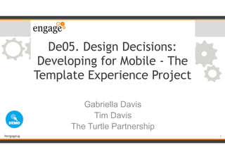 #engageug
De05. Design Decisions:
Developing for Mobile - The
Template Experience Project
Gabriella Davis
Tim Davis
The Turtle Partnership
1
 