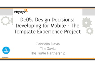 #engageug
De05. Design Decisions:
Developing for Mobile - The
Template Experience Project
Gabriella Davis
Tim Davis
The Tu...