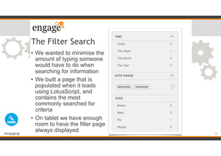 #engageug
The Filter Search
• We wanted to minimise the
amount of typing someone
would have to do when
searching for information
• We built a page that is
populated when it loads
using LotusScript, and
contains the most
commonly searched for
criteria
• On tablet we have enough
room to have the filter page
always displayed 25
 