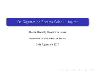 Os Gigantes do Sistema Solar 1: Júpiter
Bianca Ramielly Bomﬁm de Jesus
Universidade Estadual de Feira de Santana
2 de Agosto de 2017
 