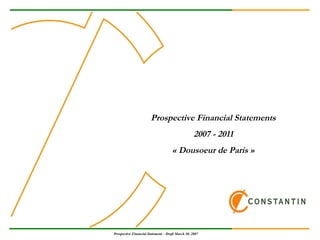 Prospective Financial Statements
2007 - 2011
« Dousoeur de Paris »

Prospective Financial Statement – Draft March 30, 2007

 