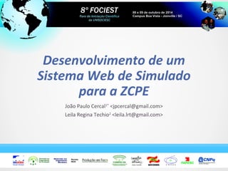 Desenvolvimento de um 
Sistema Web de Simulado 
para a ZCPE 
João Paulo Cercal1* <jpcercal@gmail.com> 
Leila Regina Techio2 <leila.lrt@gmail.com> 
 