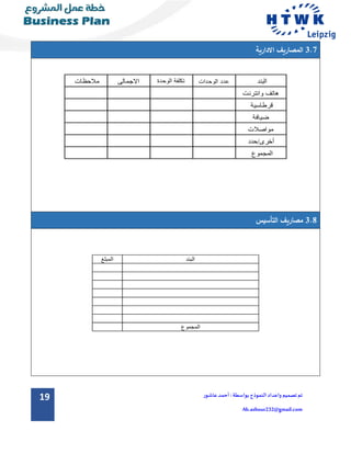19 ‫تم‬‫تصميم‬‫و‬‫اعداد‬‫الن‬‫موذج‬:‫بواسطة‬‫عاشور‬ ‫أحمد‬
Ah.ashour232@gmail.com
3.7‫االدارية‬ ‫المصاريف‬
‫البند‬‫الوحدات‬ ‫عدد‬‫الوحدة‬ ‫تكلفة‬‫االجمالى‬‫مالحظات‬
‫وانترنت‬ ‫هاتف‬
‫قرطاسية‬
‫ضيافة‬
‫مواصالت‬
‫أخرى/حدد‬
‫المجموع‬
3.8‫التأسيس‬ ‫مصاريف‬
‫البند‬‫المبلغ‬
‫المجموع‬
 