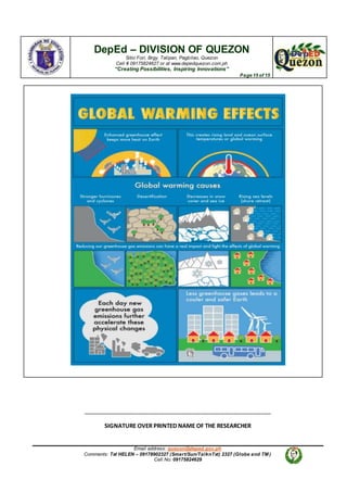 DepEd – DIVISION OF QUEZON
Sitio Fori, Brgy. Talipan, Pagbilao, Quezon
Cell # 09175824627 or at www.depedquezon.com.ph
“Creating Possibilities, Inspiring Innovations”
Page 15 of 15
Email address: quezon@deped.gov.ph
Comments: Txt HELEN – 09178902327 (Smart/Sun/TalknTxt) 2327 (Globe and TM )
Cell No: 09175824629
___________________________________________________________
SIGNATURE OVER PRINTED NAME OF THE RESEARCHER
 