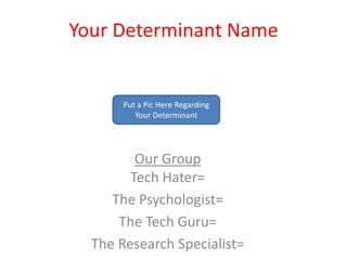 Your Determinant Name


       Put a Pic Here Regarding
          Your Determinant




         Our Group
        Tech Hater=
     The Psychologist=
      The Tech Guru=
  The Research Specialist=
 