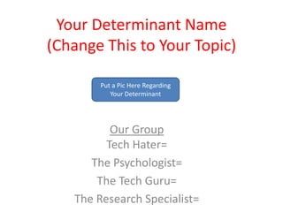 Your Determinant Name
(Change This to Your Topic)

        Put a Pic Here Regarding
           Your Determinant




          Our Group
         Tech Hater=
      The Psychologist=
       The Tech Guru=
   The Research Specialist=
 
