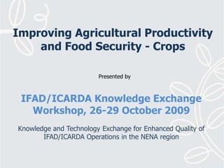 Improving Agricultural Productivity and Food Security - Crops Presented by IFAD/ICARDA Knowledge Exchange Workshop, 26-29 October 2009 Knowledge and Technology Exchange for Enhanced Quality of IFAD/ICARDA Operations in the NENA region 