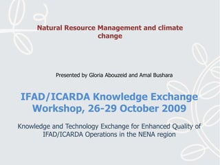 Natural Resource Management and climate change Presented by Gloria Abouzeid and AmalBushara IFAD/ICARDA Knowledge Exchange Workshop, 26-29 October 2009 Knowledge and Technology Exchange for Enhanced Quality of IFAD/ICARDA Operations in the NENA region 