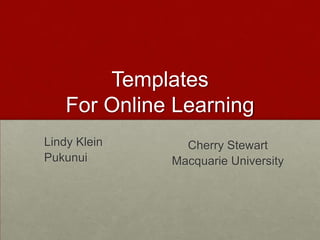 Templates
    For Online Learning
Lindy Klein     Cherry Stewart
Pukunui       Macquarie University
 