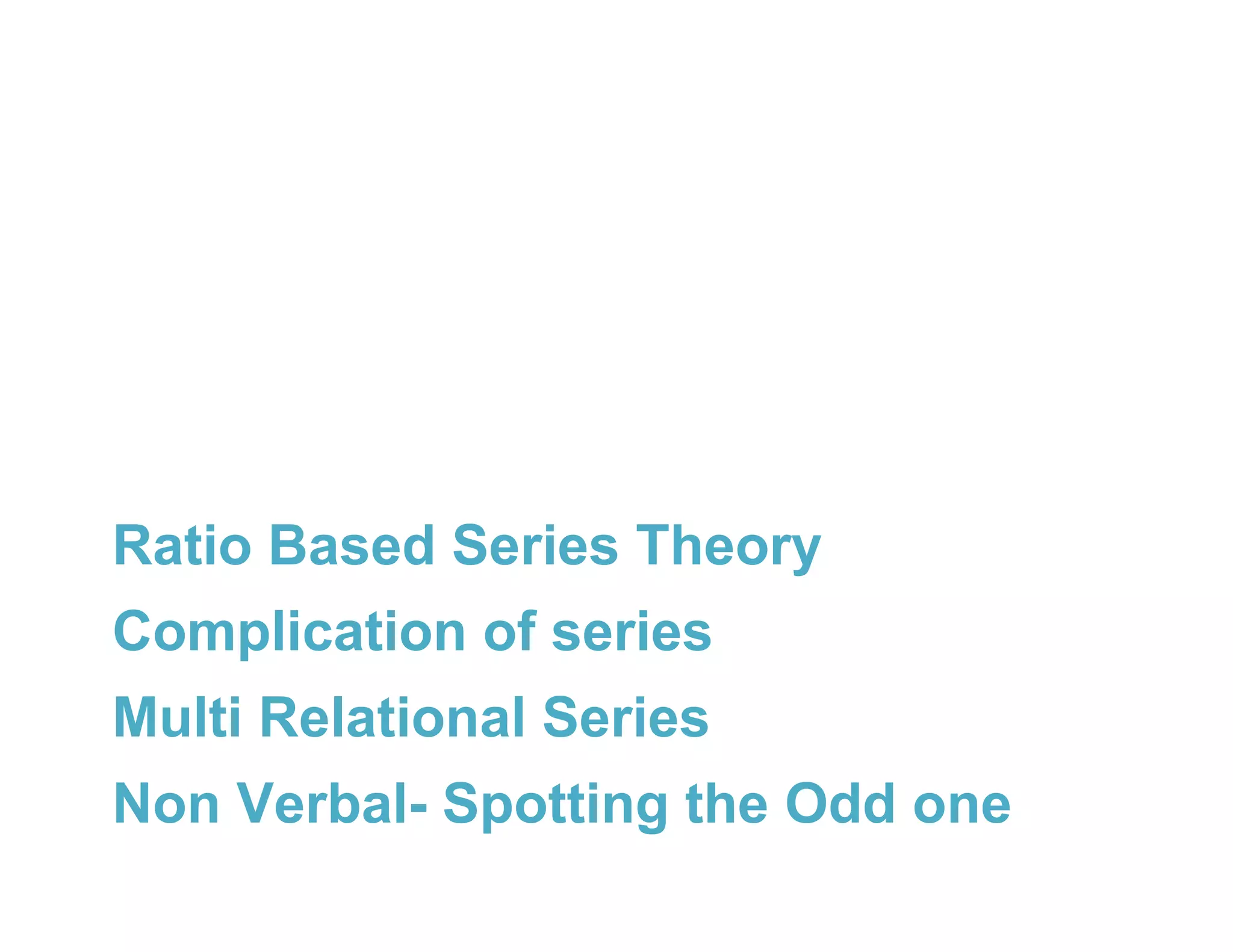 Ratio Based Series Theory
Complication of series
Multi Relational Series
Non Verbal- Spotting the Odd one
 
