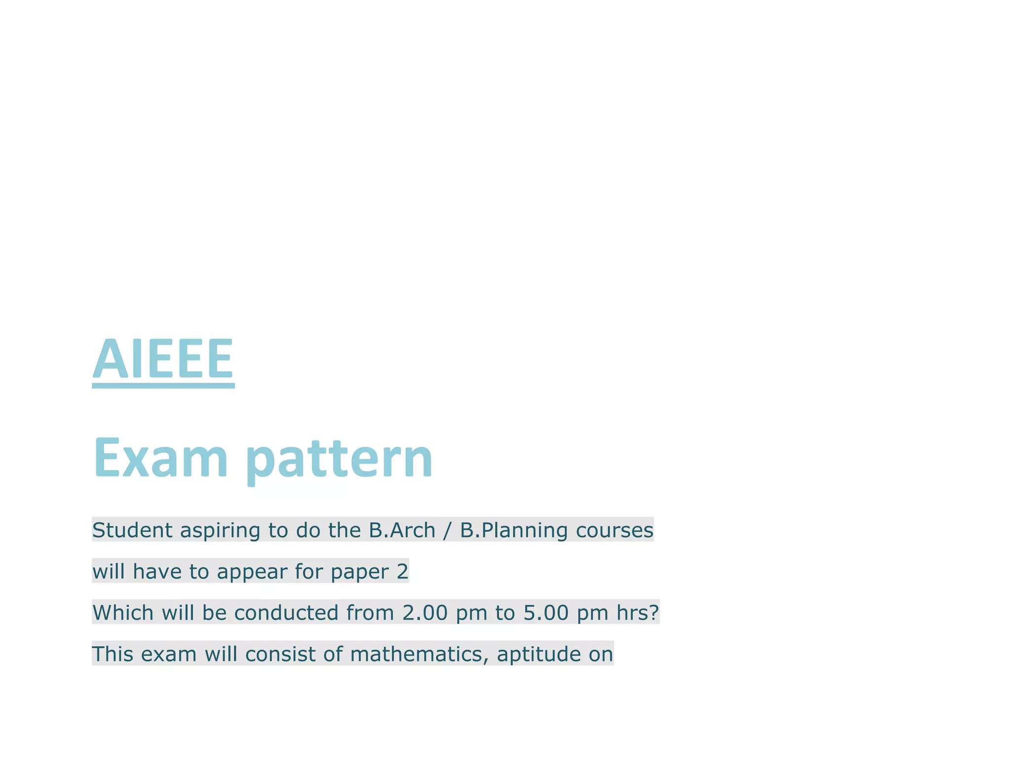 AIEEE
Exam pattern
Student aspiring to do the B.Arch / B.Planning courses

will have to appear for paper 2

Which will be conducted from 2.00 pm to 5.00 pm hrs?

This exam will consist of mathematics, aptitude on
 