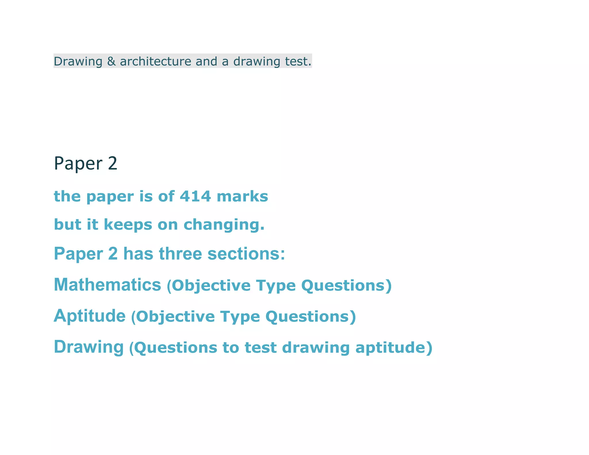 Drawing & architecture and a drawing test.




Paper 2
the paper is of 414 marks
but it keeps on changing.

Paper 2 has three sections:
Mathematics (Objective Type Questions)
Aptitude (Objective Type Questions)
Drawing (Questions to test drawing aptitude)
 