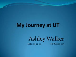 My Journey at UT Ashley Walker Date: 09-22-09		NURS1000-003 