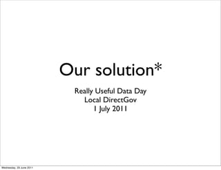 Our solution*
                           Really Useful Data Day
                             Local DirectGov
                                 1 July 2011




Wednesday, 29 June 2011
 