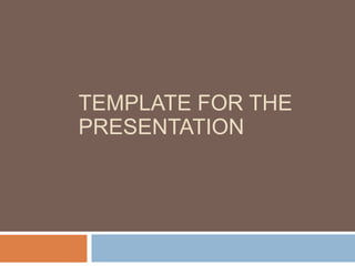 TEMPLATE FOR THE
PRESENTATION
 