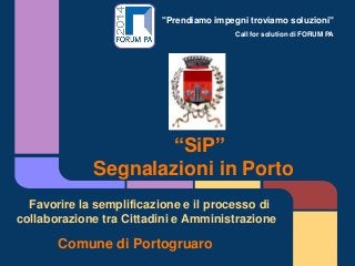 "Prendiamo impegni troviamo soluzioni"
Call for solution di FORUM PA
“SiP”
Segnalazioni in Porto
Favorire la semplificazione e il processo di
collaborazione tra Cittadini e Amministrazione
Comune di Portogruaro
 