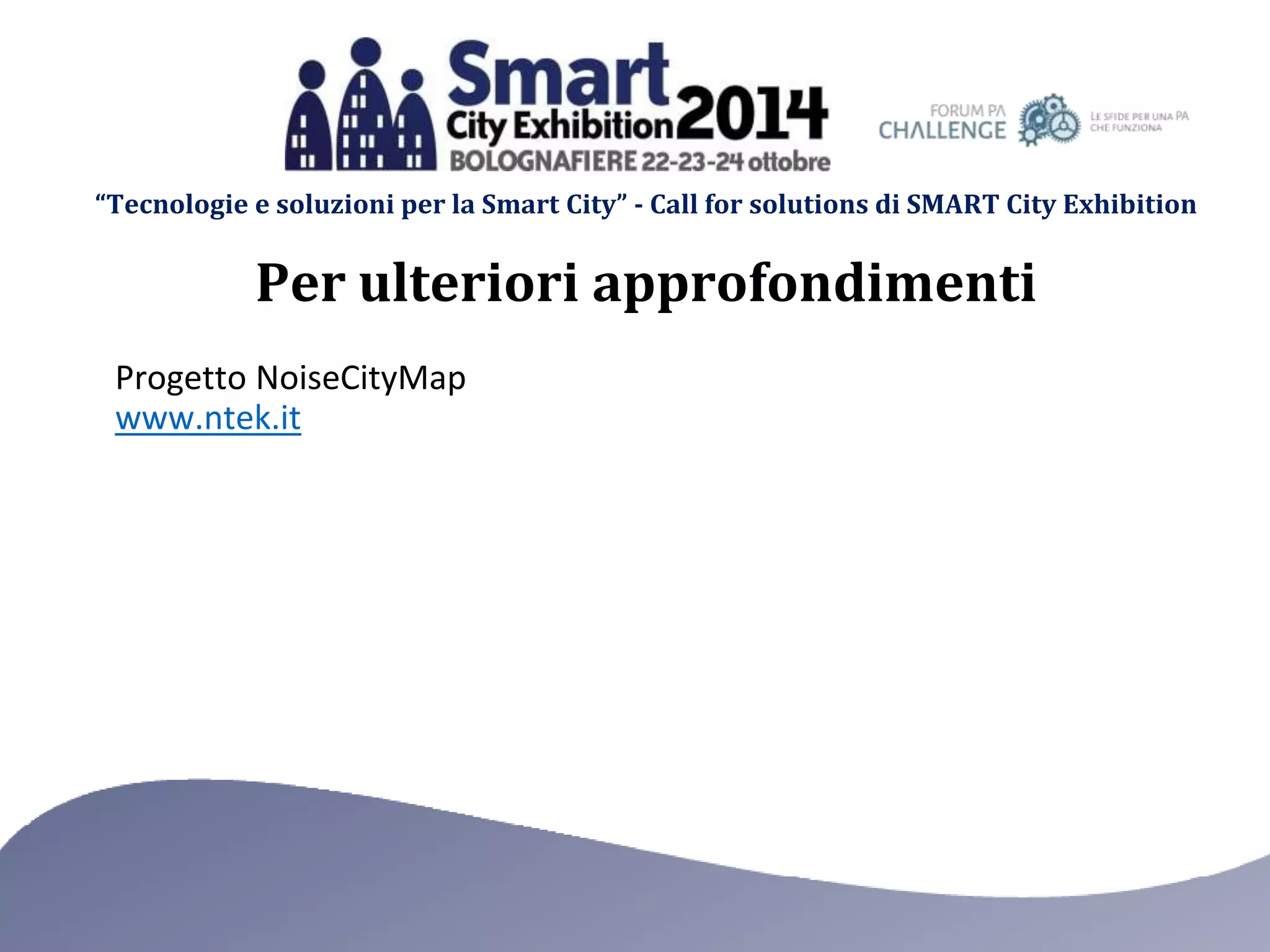 “Tecnologie e soluzioni per la Smart City” - Call for solutions di SMART City Exhibition 
Per ulteriori approfondimenti 
Progetto NoiseCityMap 
www.ntek.it 
 