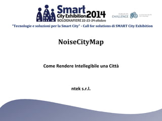 “Tecnologie e soluzioni per la Smart City” - Call for solutions di SMART City Exhibition 
NoiseCityMap 
Come Rendere Intellegibile una Città 
ntek s.r.l. 
 