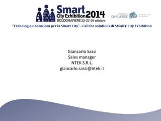 “Tecnologie e soluzioni per la Smart City” - Call for solutions di SMART City Exhibition 
Giancarlo Sassi 
Sales manager 
NTEK S.R.L. 
giancarlo.sassi@ntek.it 
