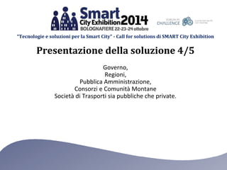 “Tecnologie e soluzioni per la Smart City” - Call for solutions di SMART City Exhibition 
Presentazione della soluzione 4/5 
Governo, 
Regioni, 
Pubblica Amministrazione, 
Consorzi e Comunità Montane 
Società di Trasporti sia pubbliche che private. 
 