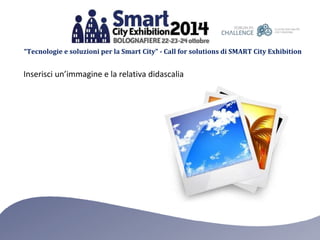 “Tecnologie e soluzioni per la Smart City” - Call for solutions di SMART City Exhibition 
Inserisci un’immagine e la relativa didascalia 
 