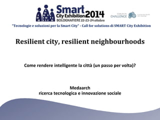 “Tecnologie e soluzioni per la Smart City” - Call for solutions di SMART City Exhibition 
Resilient city, resilient neighbourhoods 
Come rendere intelligente la città (un passo per volta)? 
Medaarch 
ricerca tecnologica e innovazione sociale 
 