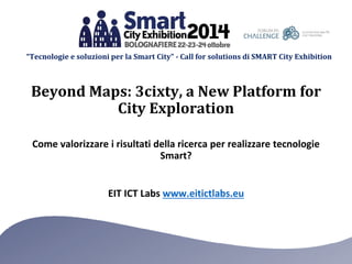 “Tecnologie e soluzioni per la Smart City” - Call for solutions di SMART City Exhibition 
EIT ICT Labs www.eitictlabs.eu 
Come valorizzare i risultati della ricerca per realizzare tecnologie Smart? 
Beyond Maps: 3cixty, a New Platform for City Exploration  