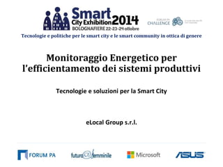 Tecnologie e politiche per le smart city e le smart community in ottica di genere 
Monitoraggio Energetico per 
l’efficientamento dei sistemi produttivi 
Tecnologie e soluzioni per la Smart City 
eLocal Group s.r.l. 
 