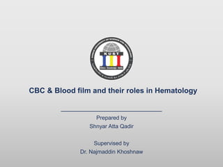 Prepared by
Shnyar Atta Qadir
Supervised by
Dr. Najmaddin Khoshnaw
CBC & Blood film and their roles in Hematology
 