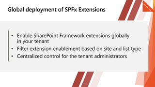 • Enable SharePoint Framework extensions globally
in your tenant
• Filter extension enablement based on site and list type
• Centralized control for the tenant administrators
 