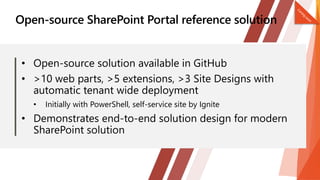 • Open-source solution available in GitHub
• >10 web parts, >5 extensions, >3 Site Designs with
automatic tenant wide deployment
• Initially with PowerShell, self-service site by Ignite
• Demonstrates end-to-end solution design for modern
SharePoint solution
 