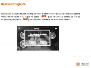 Clique no botão [Restaurar Ajuste] para ver a interface de "Padrão de Fábrica" (como
mostrado na Figura 7-8); clique no botão [         ] para restaurar o padrão de fábrica
do produto; clique em [      ] para fechar a interface de “Padrão de Fábrica”.
 