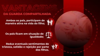 DA GUARDA COMPARTILHADA
Ambos os pais, participam de
maneira ativa na vida do filho;
Os pais ficam em situação de
igualdade;
Reduz eventuais sentimentos de
tristeza, solidão e rejeição por parte
dos filhos.
 