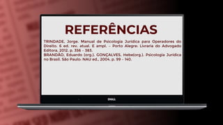 REFERÊNCIAS
TRINDADE, Jorge. Manual de Psicologia Jurídica para Operadores do
Direito. 6 ed. rev. atual. E ampl. – Porto Alegre: Livraria do Advogado
Editora, 2012. p. 356 – 383.
BRANDÃO, Eduardo (org.). GONÇALVES, Hebe(org.). Psicologia Jurídica
no Brasil. São Paulo: NAU ed., 2004. p. 99 – 140.
 
