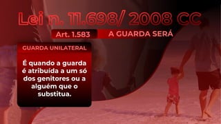 A GUARDA SERÁ
Art. 1.583
É quando a
responsabilização for
conjunta, no que
respeita ao exercício
de direitos e deveres
do pai e da mãe.
GUARDA COMPARTILHADA
É quando a guarda
é atribuída a um só
dos genitores ou a
alguém que o
substitua.
GUARDA UNILATERAL
 