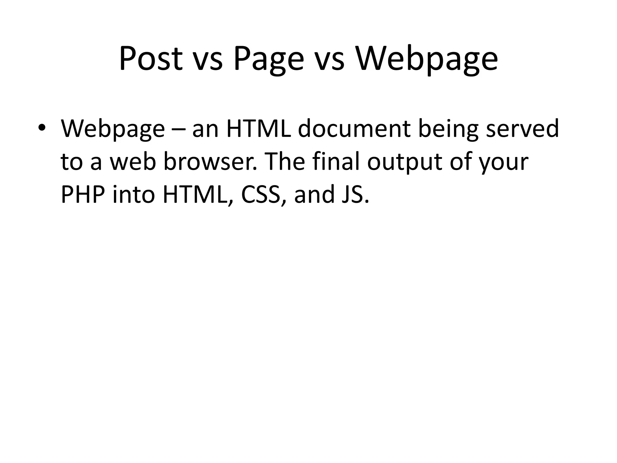 Post vs Page vs Webpage
• Webpage – an HTML document being served
to a web browser. The final output of your
PHP into HTML, CSS, and JS.
 