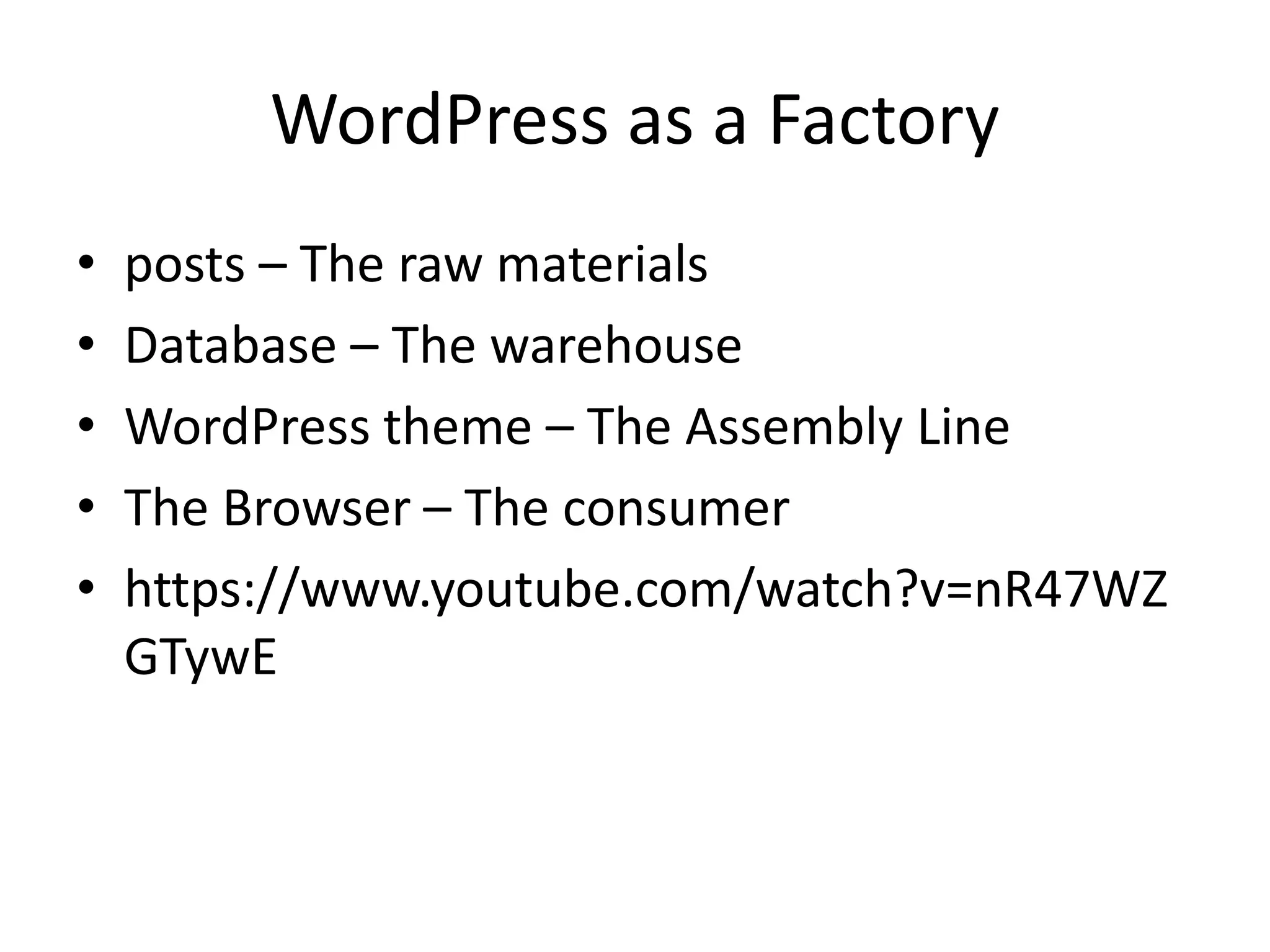 WordPress as a Factory
• posts – The raw materials
• Database – The warehouse
• WordPress theme – The Assembly Line
• The Browser – The consumer
• https://www.youtube.com/watch?v=nR47WZ
GTywE
 