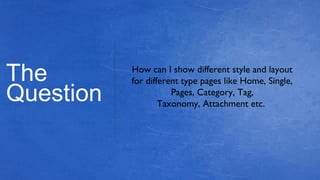 The
Question
How can I show different style and layout
for different type pages like Home, Single,
Pages, Category, Tag,
Taxonomy, Attachment etc.
 