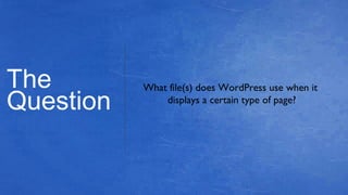 The
Question
What file(s) does WordPress use when it
displays a certain type of page?
 