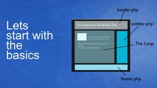 Lets
start with
the
basics
header.php
footer.php
sidebar.php
The Loop
 