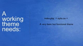 A
working
theme
needs:
index.php + style.css =
A very basic but functional theme
 
