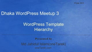 19 July 2013
WordPress Template
Hierarchy
Presented by
Dhaka WordPress Meetup 3
oneTarek.com
Md Jahidul Islam(oneTarek)
 