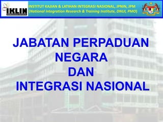 INSTITUT KAJIAN & LATIHAN INTEGRASI NASIONAL, JPNIN, JPM
(National Integration Research & Training Institute, DNUI, PMO)
JABATAN PERPADUAN
NEGARA
DAN
INTEGRASI NASIONAL
 