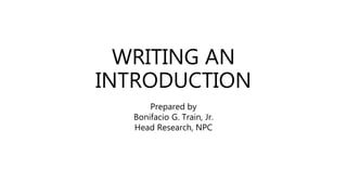 WRITING AN
INTRODUCTION
Prepared by
Bonifacio G. Train, Jr.
Head Research, NPC
 