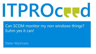 Can SCOM monitor my non windows things?
Euhm yes it can!
Dieter Wijckmans
 