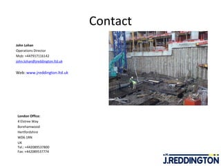 Contact John Lohan Operations Director Mob: +447917116142 [email_address]   Web:  www.jreddington.ltd.uk London Office: 4 Elstree Way Borehamwood Hertfordshire WD6 1RN UK Tel.: +442089537800  Fax: +442089537774 