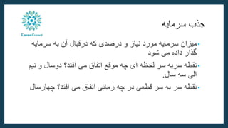 ‫جذب‬
‫سرمایه‬
•
‫میزان‬
‫سرمایه‬
‫مورد‬
‫نیاز‬
‫و‬
‫درصدی‬
‫که‬
‫درقبال‬
‫آن‬
‫به‬
‫سرمایه‬
‫گذار‬
‫داده‬
‫می‬
‫شود‬
•
‫نقطه‬
‫سربه‬
‫سر‬
‫لحظه‬
‫ای‬
‫چه‬
‫موقع‬
‫اتفاق‬
‫می‬
‫افتد‬
‫ن‬ ‫و‬ ‫دوسال‬ ‫؟‬
‫یم‬
‫سال‬ ‫سه‬ ‫الی‬
.
•
‫چهارس‬ ‫افتد؟‬ ‫می‬ ‫اتفاق‬ ‫زمانی‬ ‫چه‬ ‫در‬ ‫قطعی‬ ‫سر‬ ‫به‬ ‫سر‬ ‫نقطه‬
‫ال‬
 
