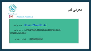 ‫معرفی‬
‫تیم‬
Aramisit, Arazhit.ir
:
‫سایت‬ ‫وب‬ https://Arazhit.ir
:
‫رایانامه‬ Armanriazi.blockchain@gmail.com,
info@Aramisit.ir
:
‫تماس‬ ‫شماره‬ +989338032263
 