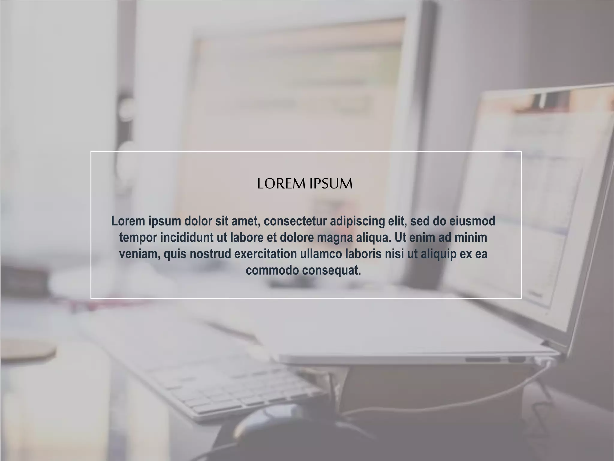 Lorem ipsum dolor sit amet, consectetur adipiscing elit, sed do eiusmod
tempor incididunt ut labore et dolore magna aliqua. Ut enim ad minim
veniam, quis nostrud exercitation ullamco laboris nisi ut aliquip ex ea
commodo consequat.
LOREM IPSUM
 