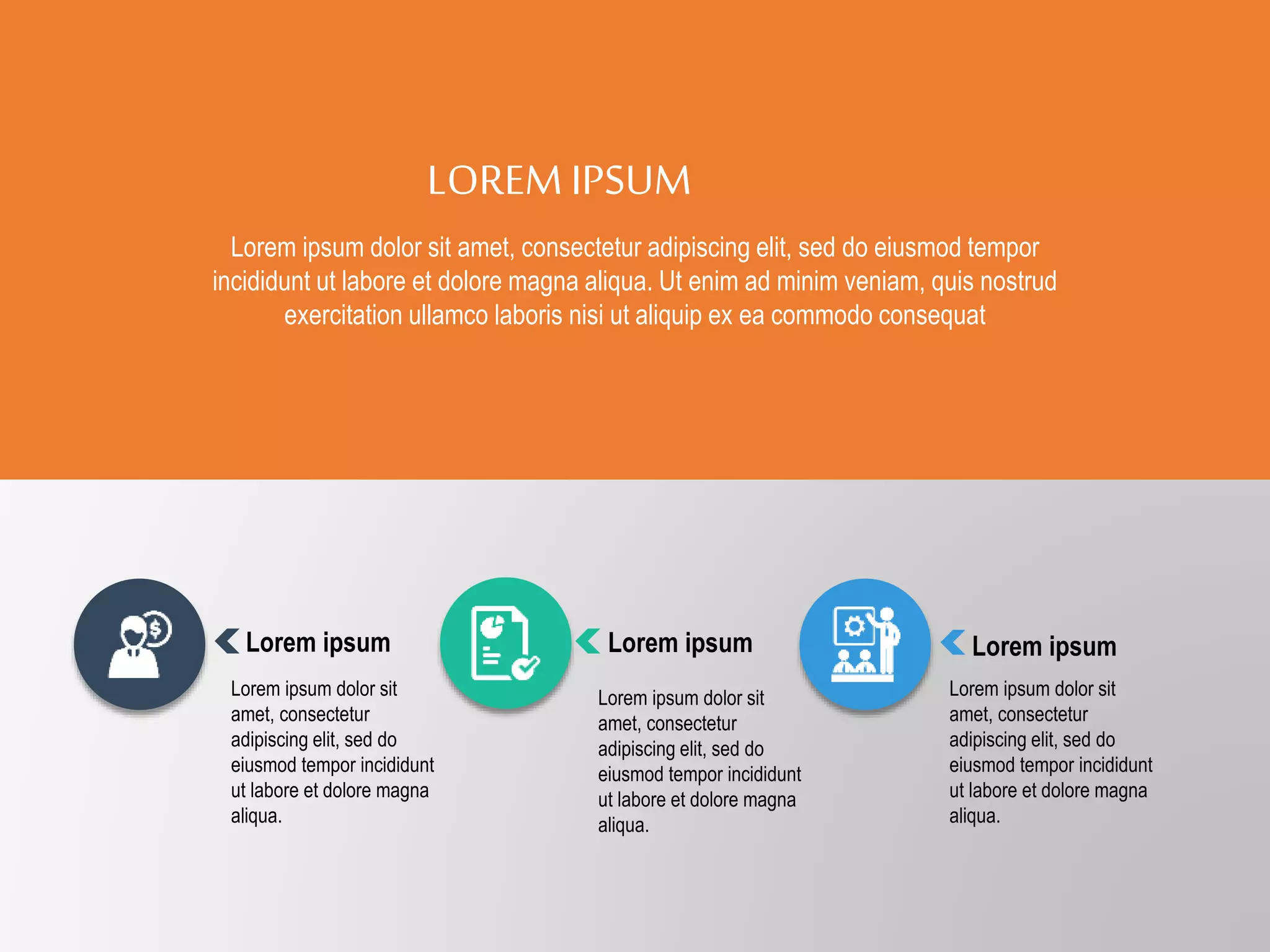 Lorem ipsum dolor sit
amet, consectetur
adipiscing elit, sed do
eiusmod tempor incididunt
ut labore et dolore magna
aliqua.
Lorem ipsum dolor sit
amet, consectetur
adipiscing elit, sed do
eiusmod tempor incididunt
ut labore et dolore magna
aliqua.
Lorem ipsum dolor sit
amet, consectetur
adipiscing elit, sed do
eiusmod tempor incididunt
ut labore et dolore magna
aliqua.
Lorem ipsum Lorem ipsum Lorem ipsum
LOREMIPSUM
Lorem ipsum dolor sit amet, consectetur adipiscing elit, sed do eiusmod tempor
incididunt ut labore et dolore magna aliqua. Ut enim ad minim veniam, quis nostrud
exercitation ullamco laboris nisi ut aliquip ex ea commodo consequat
 